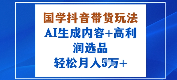 国学抖音带货玩法，AI生成内容+高利润选品，轻松月入1W+-资源教程须哥