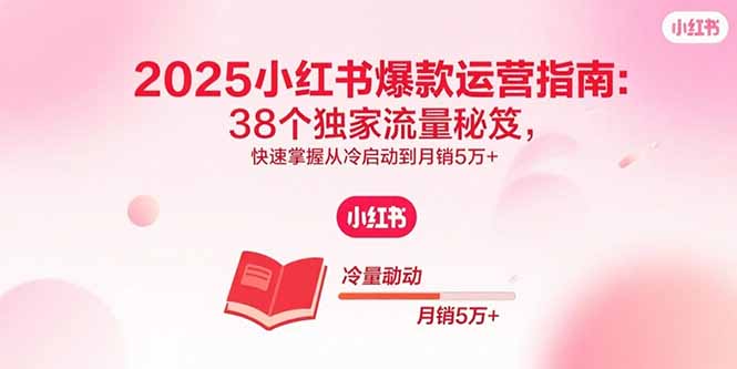 2025小红书爆款运营指南：38个独家流量秘笈，快速掌握从冷启动到月销5万+-资源教程须哥