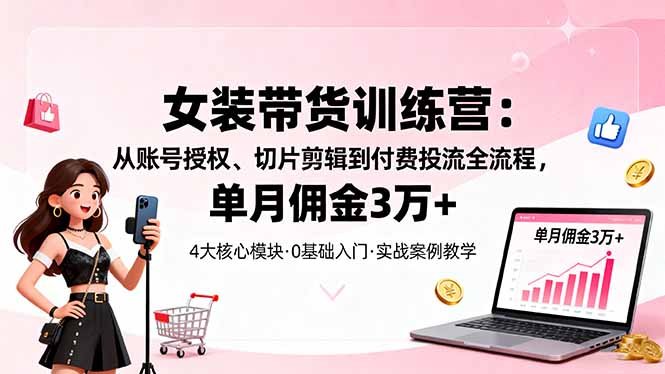 女装带货特训营：从账号授权、切片剪辑到付费投流全流程，单月佣金3万+-资源教程须哥