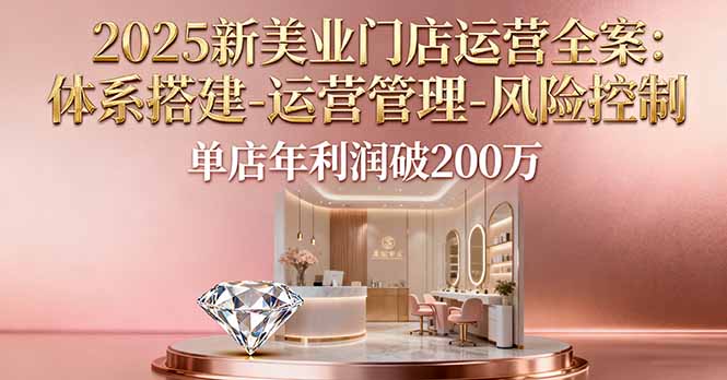 2025新美业门店运营全案：体系搭建-运营管理-风险控制，单店年利润破200万-资源教程须哥