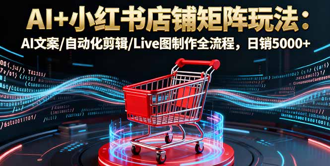 AI+小红书店铺矩阵玩法：AI文案/自动化剪辑/Live图制作全流程，日销5000+-资源教程须哥
