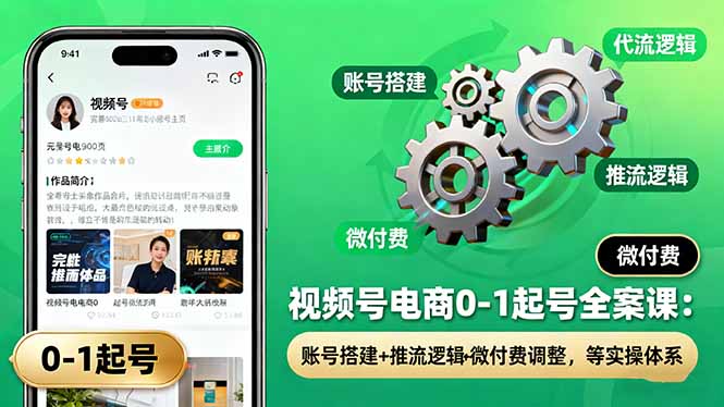 视频号电商0-1起号全案课:账号搭建+推流逻辑+微付费调整,等实操体系-资源教程须哥