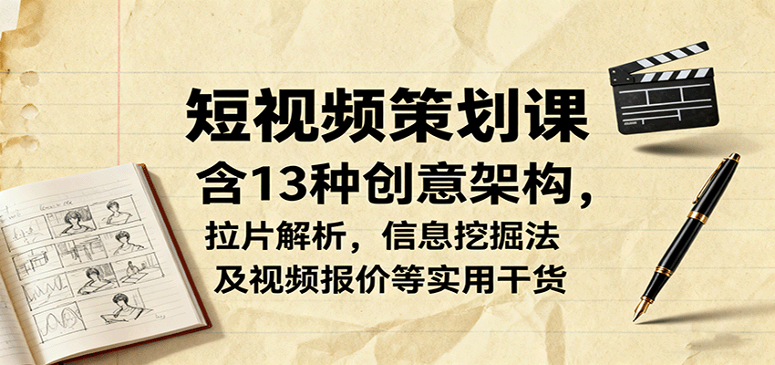 短视频策划课，含13种创意架构，拉片解析，信息挖掘法及视频报价等实用干货-资源教程须哥