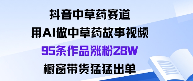抖音中草药赛道，用Al做中草药故事视频95条作品涨粉28W，橱窗带货猛出单-资源教程须哥
