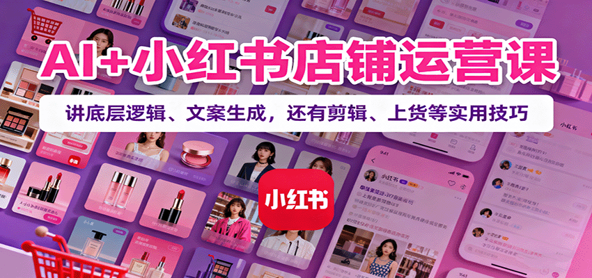 AI+小红书店铺运营课：讲底层逻辑、文案生成，还有剪辑、上货等实用技巧-资源教程须哥