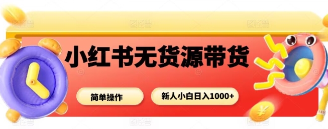 小红书无货源带货项目,简单无脑,新人小白日入多张-资源教程须哥