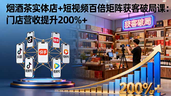 烟酒茶实体店+短视频百倍矩阵获客破局课：门店营收提升200%+-资源教程须哥