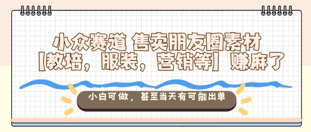 小众赛道售卖朋友圈素材【教培，服装，营销等】賺麻了，小白可做，甚至当天有可能出单-资源教程须哥