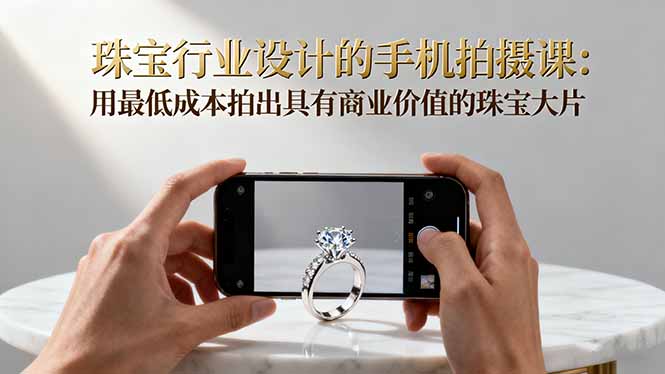 珠宝行业设计的手机拍摄课：用最低成本拍出具有商业价值的珠宝大片！-资源教程须哥