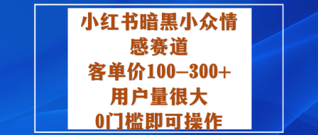 小红书暗黑小众情感赛道，客单价100-300+用户量很大，0门槛即可操作-资源教程须哥