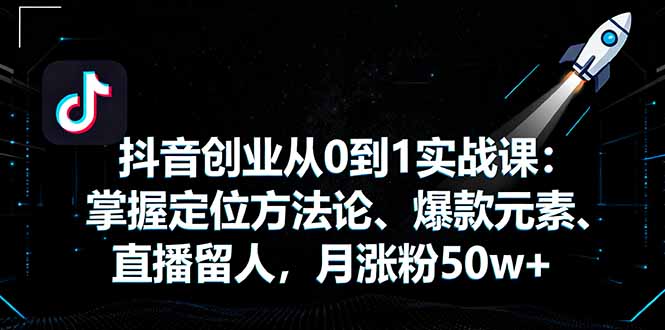 抖音创业从0到1实战课：掌握定位方法论、爆款元素、直播留人，月涨粉50w+-资源教程须哥