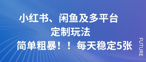 小红书、闲鱼及多平台定制玩法简单粗暴！每天稳定5张-资源教程须哥