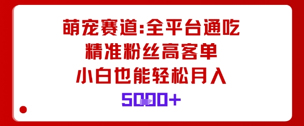 萌宠赛道，全平台通吃，精准粉丝高客单，小白也能轻松月入5k-资源教程须哥