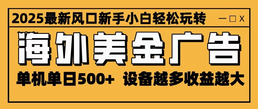 2025最新风口 海外美金广告 单机单日500+ 可无限放大 设备越多收益越大 轻松上手-资源教程须哥