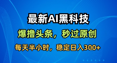 最新AI黑科技撸头条收益软件，无需指令，原创度直接拉满，每日稳定收益3张【揭秘】-资源教程须哥