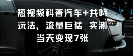 短视频科普汽车+共鸣玩法，流量巨猛实测当天变现7张-资源教程须哥