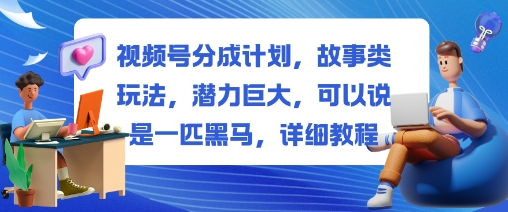 视频号分成计划，故事类玩法，潜力巨大，可以说是一匹黑马，详细教程-资源教程须哥
