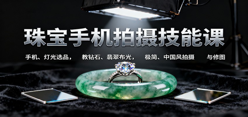 珠宝手机拍摄技能课:手机、 灯光选品，教钻石、翡翠布光，极简、中国风拍摄与修图-资源教程须哥