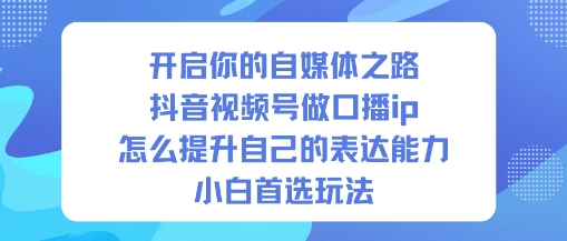 开启你的自媒体之路，抖音视频号做口播ip，怎么提升自己的表达能力，小白首选玩法-资源教程须哥