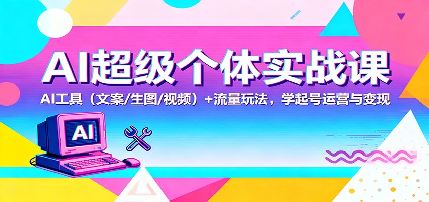AI超级个体实战课：AI 工具(文案/生图/视频)+ 流量玩法，学起号运营与变现-资源教程须哥