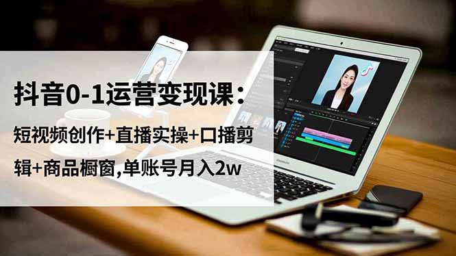 抖音0-1运营变现课：短视频创作+直播实操+口播剪辑+商品橱窗,单账号月入2w-资源教程须哥