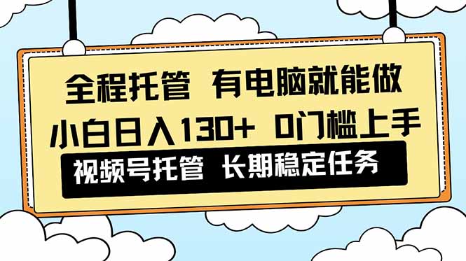 全程托管 解放双手，小白日入130+，视频号 0门槛上手实操-资源教程须哥