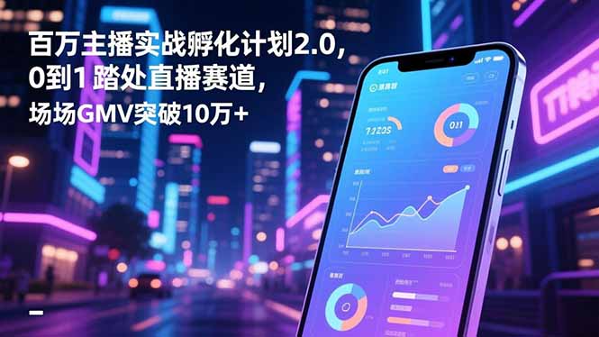 百万主播实战孵化计划2.0，0到1踏入直播赛道，场均GMV突破10万+-资源教程须哥