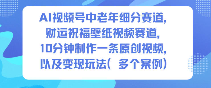 AI视频号中老年细分赛道，财运祝福壁纸视频赛道，10分钟制作一条原创视频，以及变现玩法-资源教程须哥