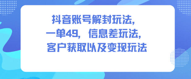 抖音账号解封玩法，一单49，信息差玩法，客户获取以及变现玩法-资源教程须哥