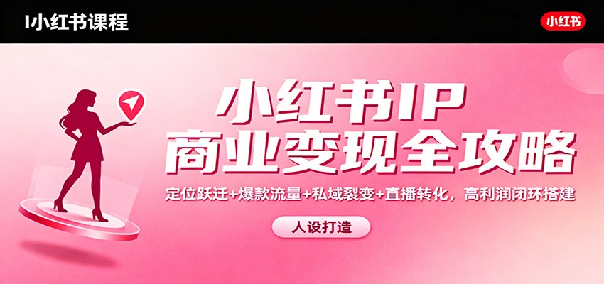 小红书IP商业变现全攻略:定位跃迁+爆款流量+私域裂变+直播转化,高利润闭环搭建-资源教程须哥