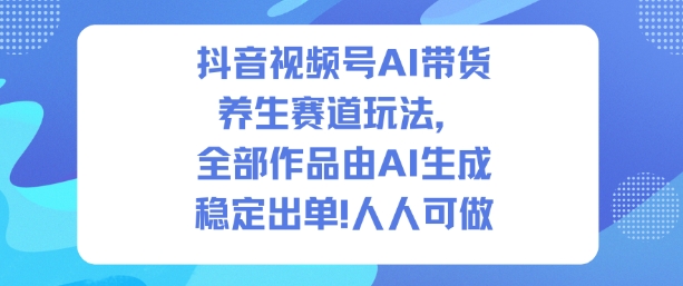 抖音视频号AI带货养生赛道玩法，全部作品由AI生成，发了1500条作品，出了2W多单，人人可做-资源教程须哥