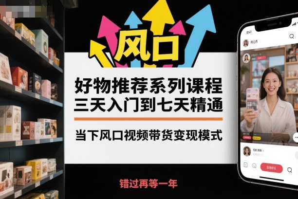 好物推荐系列课程，三天入门到七天精通，当下风口视频带货变现模式-资源教程须哥