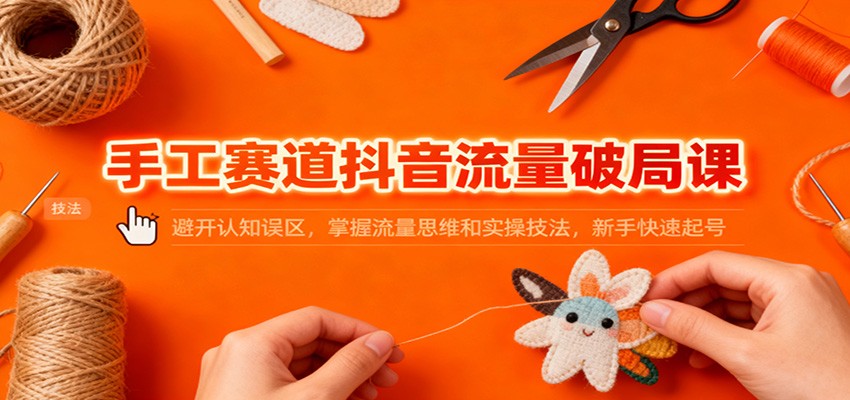 手工赛道抖音流量破局课：避开认知误区，掌握流量思维和实操技法，新手快速起号-资源教程须哥