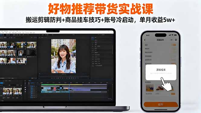 好物推荐带货实战课：搬运剪辑防判+商品挂车技巧+账号冷启动，单月收益5w+-资源教程须哥