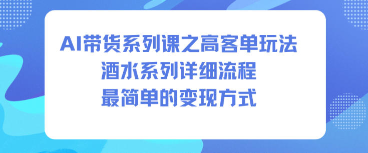 AI带货系列课之高客单玩法，酒水系列，详细流程，最简单的变现方式-资源教程须哥