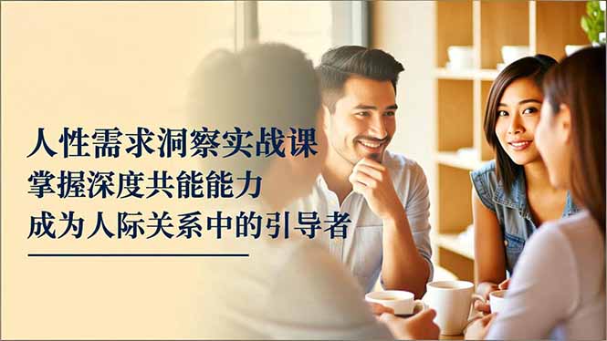人性需求洞察实战课，掌握深度共感能力，成为人际关系中的引导者-资源教程须哥