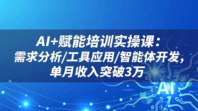 AI+赋能培训实操课：需求分析/工具应用/智能体开发，单月收入突破3万-资源教程须哥