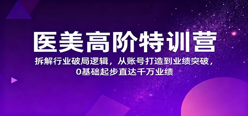 医美高阶特训营，拆解行业破局逻辑，从账号打造到业绩突破，0基础起步直达千万业绩-资源教程须哥