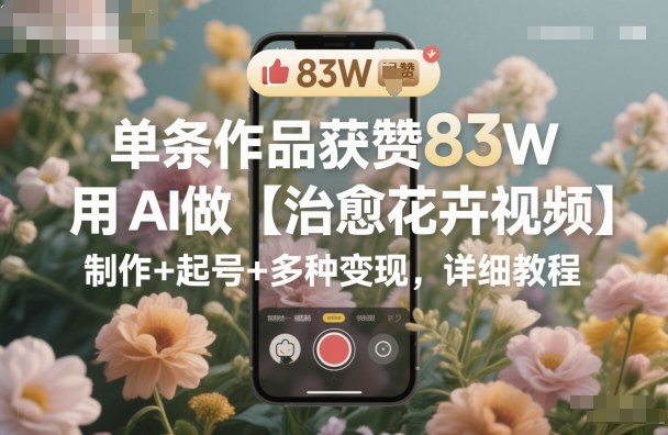 单条作品获赞83W，用AI做【治愈花卉视频】，制作+起号+多种变现，详细教程-资源教程须哥