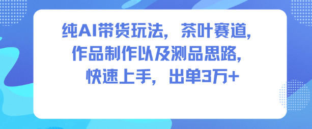 纯AI带货玩法，茶叶赛道，制作以及思路，快速上手，出单3W+-资源教程须哥