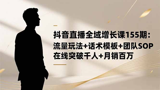 抖音直播全域增长课155期：流量玩法+话术模板+团队SOP，在线突破千人+...-资源教程须哥