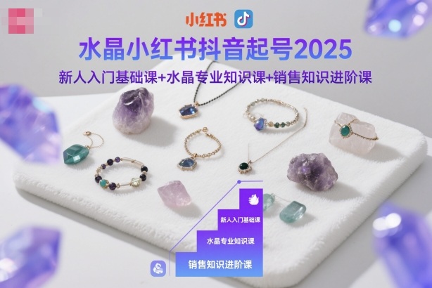 水晶小红书抖音起号2025,新人入门基础课+水晶专业知识课+销售知识进阶课-资源教程须哥