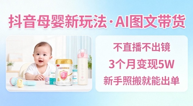 抖音母婴赛道新玩法，AI图文带货，不用直播，3个月变现5W，新手照搬就能出单-资源教程须哥