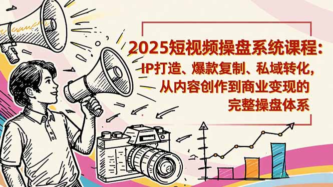 2025短视频操盘线下课程：IP打造、爆款复制、私域转化，从内容创作到商业变现的完整操盘体系-资源教程须哥