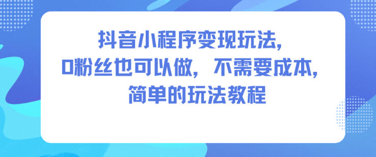 抖音小程序变现玩法，0粉丝也可以做，不需要成本，简单的玩法教程-资源教程须哥