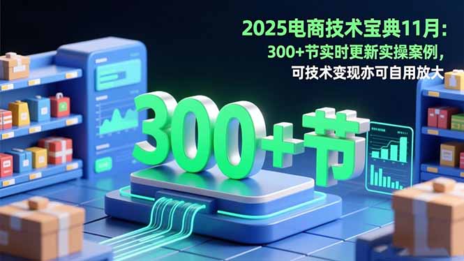 2025电商技术宝典11月：200+节实时更新实操案例，可技术变现亦可自用放大-资源教程须哥