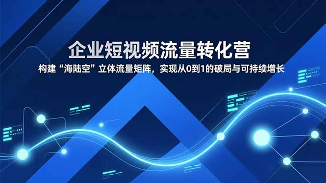 企业短视频流量转化营，构建“海陆空”立体流量矩阵，实现从0到1的破局与可持续增长-资源教程须哥