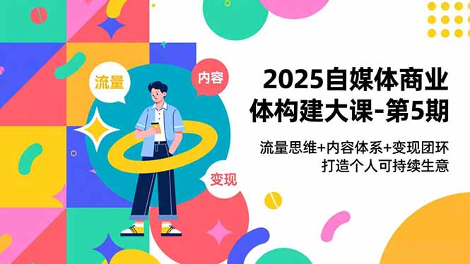 2025自媒体商业体构建大课-第5期，流量思维+内容体系+变现闭环，打造个人可持续生意-资源教程须哥