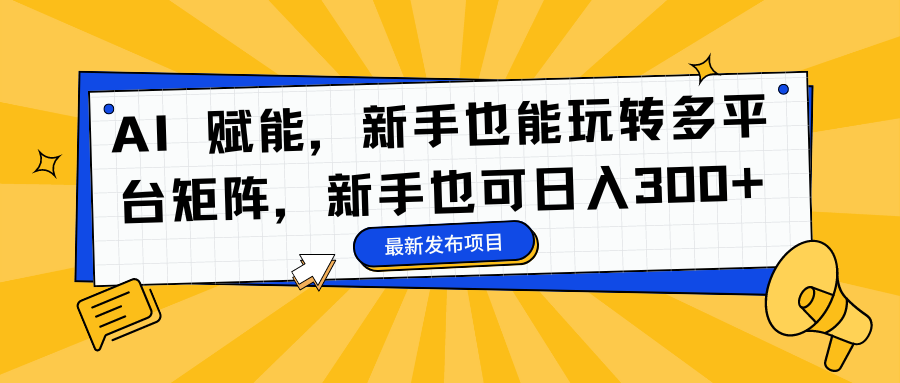 AI 赋能，新手也能玩转多平台矩阵，新手也可日入300+-资源教程须哥