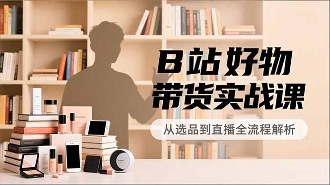 B站好物带货实战课，账号定位、选品拍摄、运营变现，全流程教学，实现UP主月入过万-资源教程须哥